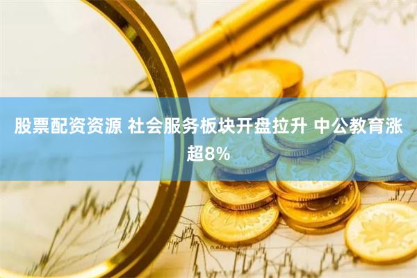 股票配资资源 社会服务板块开盘拉升 中公教育涨超8%