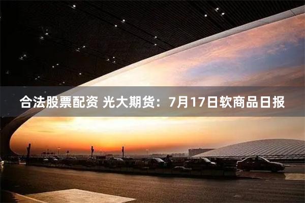 合法股票配资 光大期货：7月17日软商品日报