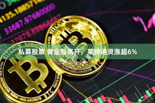 私募股票 黄金股高开，莱绅通灵涨超6%