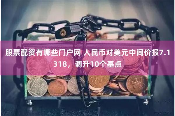 股票配资有哪些门户网 人民币对美元中间价报7.1318，调升10个基点