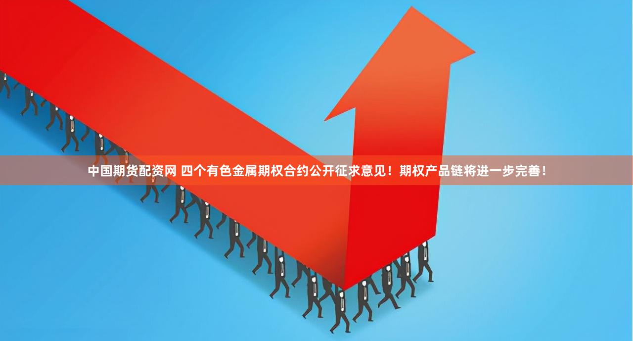 中国期货配资网 四个有色金属期权合约公开征求意见！期权产品链将进一步完善！