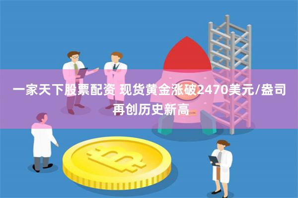 一家天下股票配资 现货黄金涨破2470美元/盎司 再创历史新高