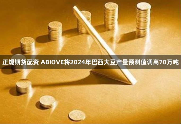 正规期货配资 ABIOVE将2024年巴西大豆产量预测值调高70万吨