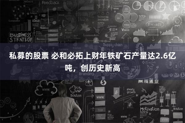 私募的股票 必和必拓上财年铁矿石产量达2.6亿吨，创历史新高