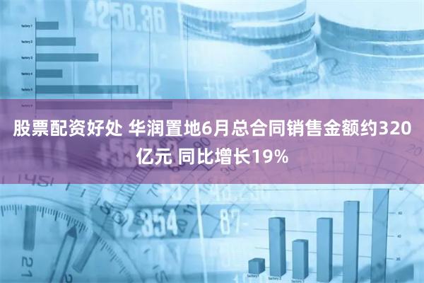 股票配资好处 华润置地6月总合同销售金额约320亿元 同比增长19%