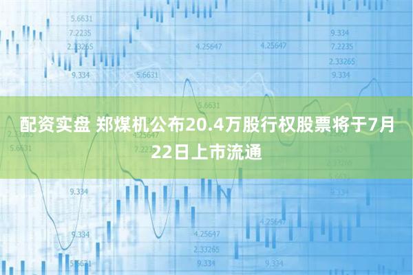 配资实盘 郑煤机公布20.4万股行权股票将于7月22日上市流通