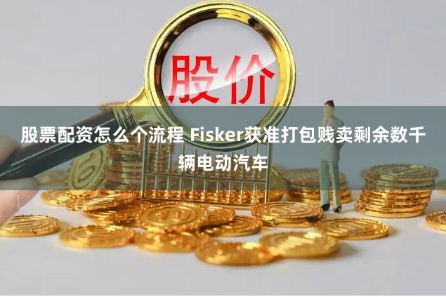 股票配资怎么个流程 Fisker获准打包贱卖剩余数千辆电动汽车