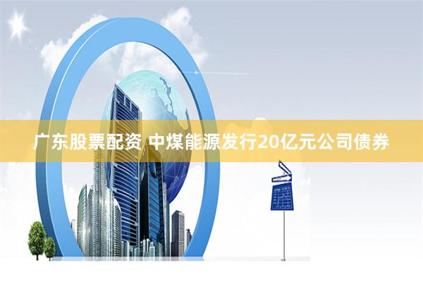 广东股票配资 中煤能源发行20亿元公司债券