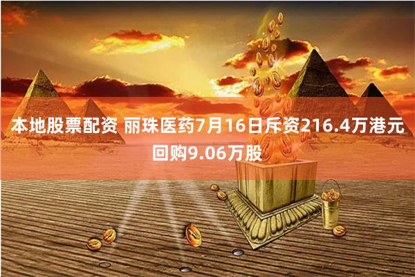 本地股票配资 丽珠医药7月16日斥资216.4万港元回购9.06万股