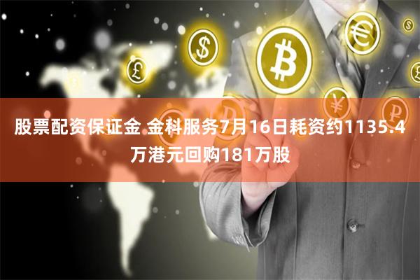 股票配资保证金 金科服务7月16日耗资约1135.4万港元回购181万股
