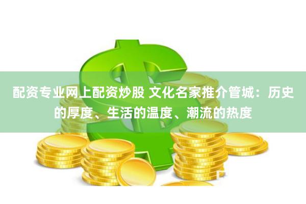 配资专业网上配资炒股 文化名家推介管城：历史的厚度、生活的温度、潮流的热度