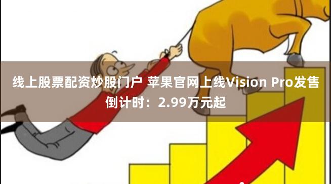 线上股票配资炒股门户 苹果官网上线Vision Pro发售倒计时：2.99万元起