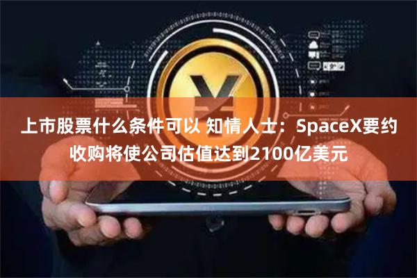 上市股票什么条件可以 知情人士：SpaceX要约收购将使公司估值达到2100亿美元