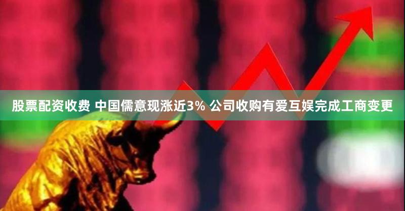 股票配资收费 中国儒意现涨近3% 公司收购有爱互娱完成工商变更