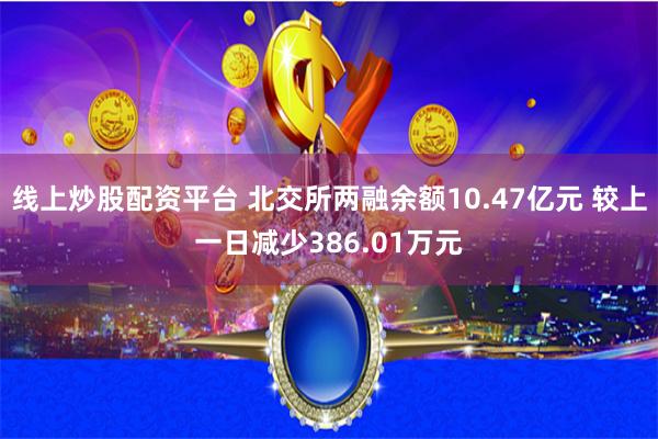 线上炒股配资平台 北交所两融余额10.47亿元 较上一日减少386.01万元