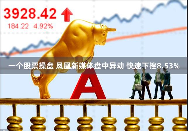 一个股票操盘 凤凰新媒体盘中异动 快速下挫8.53%