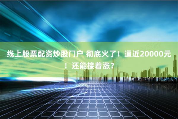 线上股票配资炒股门户 彻底火了！逼近20000元！还能接着涨？