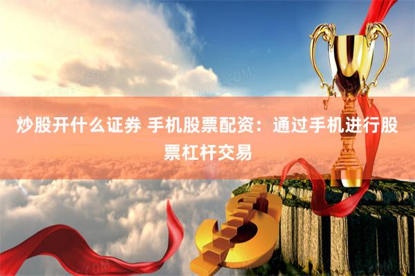 炒股开什么证券 手机股票配资：通过手机进行股票杠杆交易