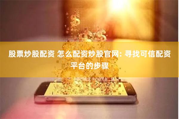 股票炒股配资 怎么配资炒股官网: 寻找可信配资平台的步骤