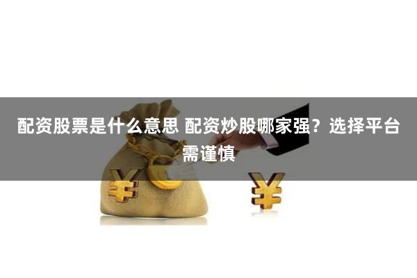 配资股票是什么意思 配资炒股哪家强？选择平台需谨慎