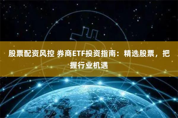 股票配资风控 券商ETF投资指南：精选股票，把握行业机遇