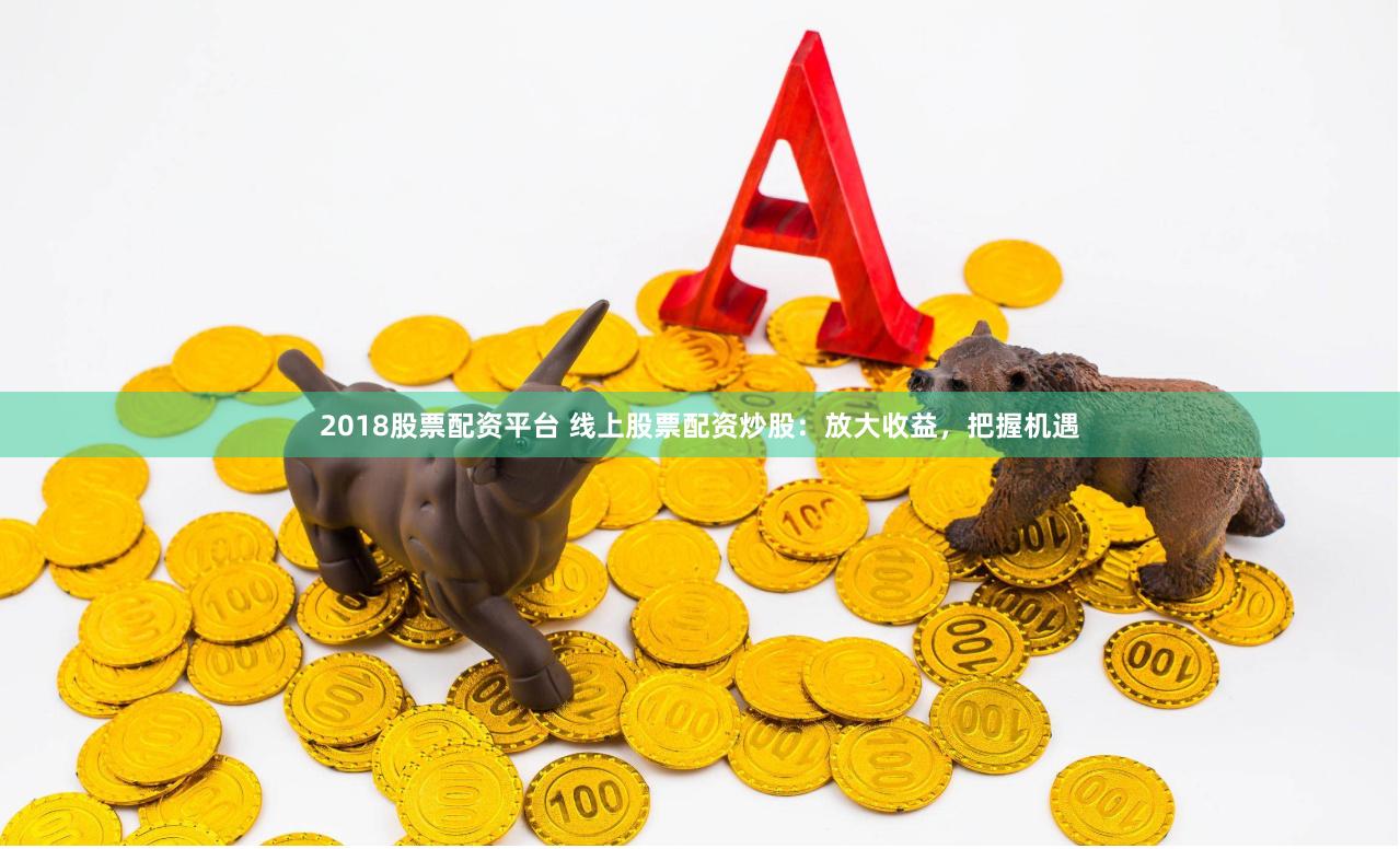 2018股票配资平台 线上股票配资炒股：放大收益，把握机遇