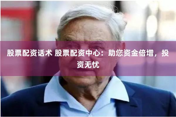 股票配资话术 股票配资中心：助您资金倍增，投资无忧