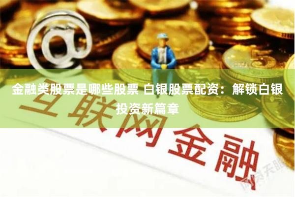 金融类股票是哪些股票 白银股票配资：解锁白银投资新篇章