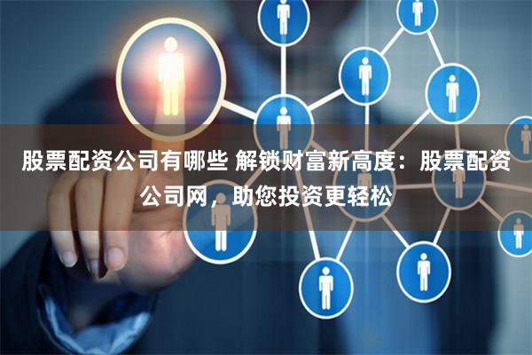 股票配资公司有哪些 解锁财富新高度：股票配资公司网，助您投资更轻松