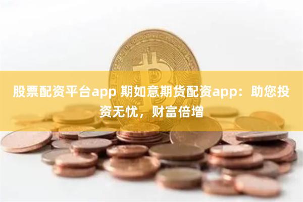 股票配资平台app 期如意期货配资app：助您投资无忧，财富倍增