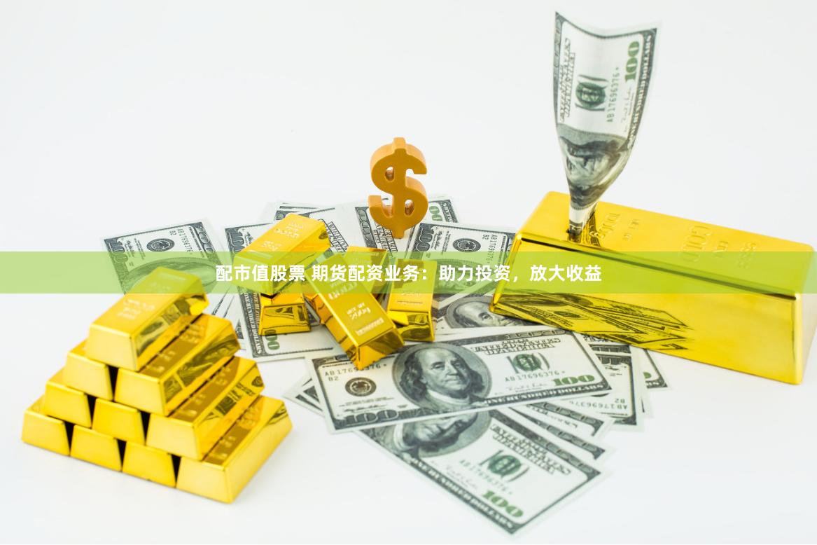配市值股票 期货配资业务：助力投资，放大收益