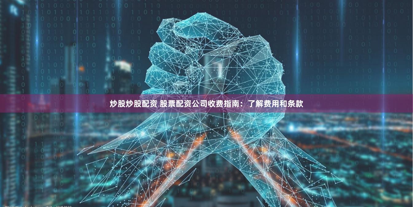 炒股炒股配资 股票配资公司收费指南：了解费用和条款