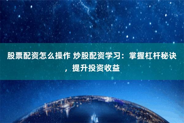 股票配资怎么操作 炒股配资学习：掌握杠杆秘诀，提升投资收益