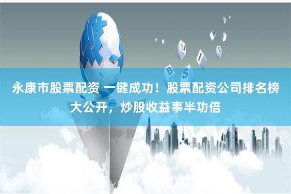 永康市股票配资 一键成功！股票配资公司排名榜大公开，炒股收益事半功倍