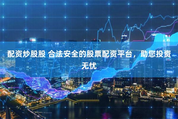 配资炒股股 合法安全的股票配资平台，助您投资无忧