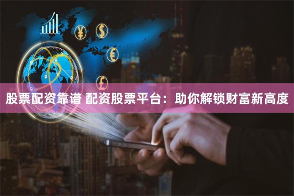 股票配资靠谱 配资股票平台：助你解锁财富新高度