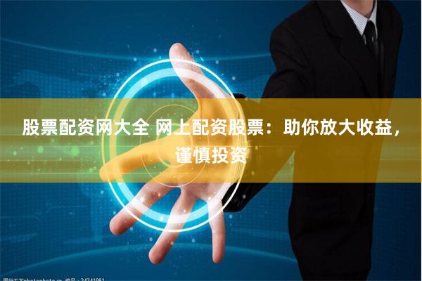 股票配资网大全 网上配资股票：助你放大收益，谨慎投资