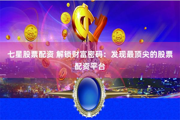 七星股票配资 解锁财富密码：发现最顶尖的股票配资平台