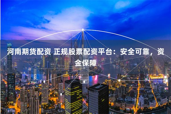 河南期货配资 正规股票配资平台：安全可靠，资金保障