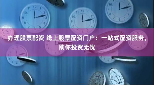 办理股票配资 线上股票配资门户：一站式配资服务，助你投资无忧