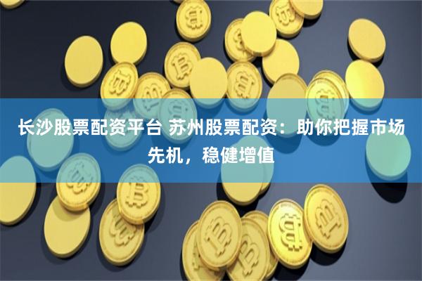 长沙股票配资平台 苏州股票配资：助你把握市场先机，稳健增值