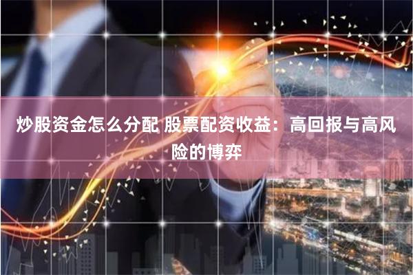 炒股资金怎么分配 股票配资收益：高回报与高风险的博弈