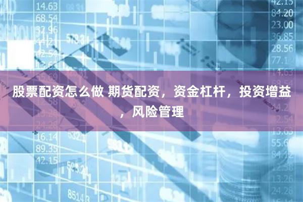 股票配资怎么做 期货配资，资金杠杆，投资增益，风险管理
