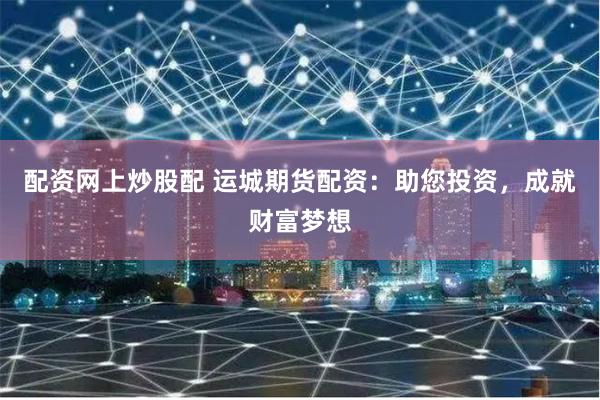配资网上炒股配 运城期货配资：助您投资，成就财富梦想