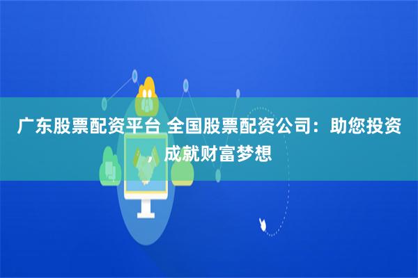 广东股票配资平台 全国股票配资公司：助您投资，成就财富梦想