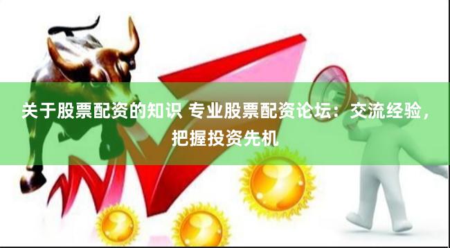 关于股票配资的知识 专业股票配资论坛：交流经验，把握投资先机