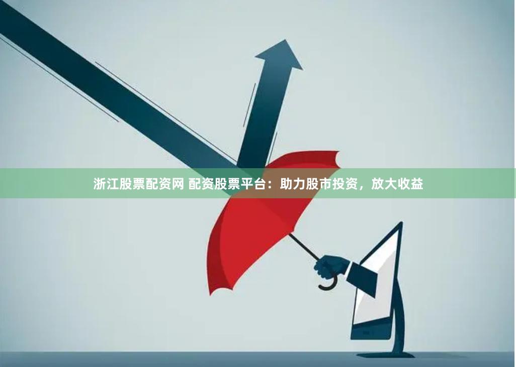 浙江股票配资网 配资股票平台：助力股市投资，放大收益