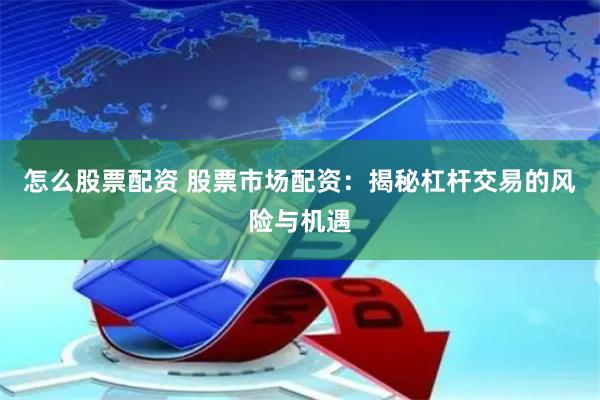怎么股票配资 股票市场配资：揭秘杠杆交易的风险与机遇