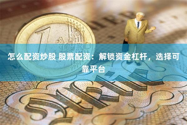 怎么配资炒股 股票配资：解锁资金杠杆，选择可靠平台