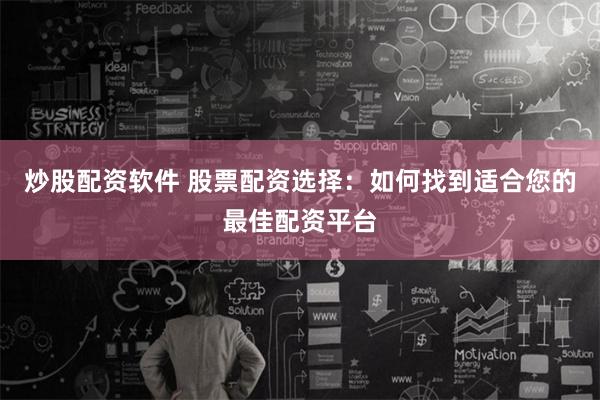 炒股配资软件 股票配资选择：如何找到适合您的最佳配资平台